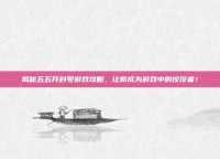 揭秘五五开封号游戏攻略，让你成为游戏中的佼佼者！