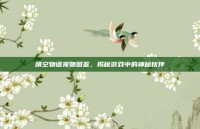 晴空物语宠物图鉴，揭秘游戏中的神秘伙伴