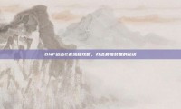 DNF远古2套流程攻略，打造最强装备的秘诀