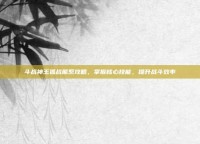斗战神玉狐战熊系攻略，掌握核心技能，提升战斗效率