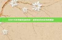 DNF代币券能买金币吗？探索游戏内货币的奥秘