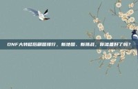 DNF大转移后刷图排行，新地图、新挑战，你准备好了吗？