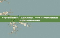 csgo最终幻想14，从枪火到魔法，一个CSGO硬核玩家在最终幻想14里的奇妙旅程