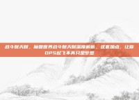 战斗贼天赋，魔兽世界战斗贼天赋深度解析，这套加点，让你DPS起飞不再只是梦想
