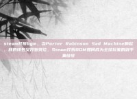 steam打折bgm，当Porter Robinson Sad Machine响起，我的钱包又开始哭泣，Steam打折BGM如何成为全球玩家的剁手集结号