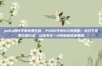 pubg如何手机免费充值，PUBG手游0元党福音！这几个免费充值方法，让你不花一分钱也能穿金戴银
