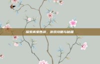 探索真爱西游，游戏攻略与秘籍