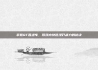 掌握QT直通车，游戏内快速提升战力的秘诀