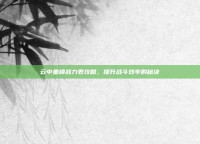 云中重楼战力表攻略，提升战斗效率的秘诀