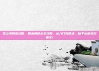 观山海副本攻略，观山海副本全攻略，从入门到精通，新手也能轻松通关！