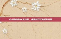 dnf冰结师PK全攻略，极限技巧打造极致战局