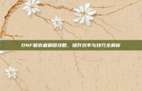 DNF复仇者刷图攻略，提升效率与技巧全解析