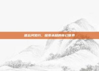 遗忘河契约，探索未知的奇幻世界