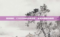 炼狱蝰蛇，CSGO中的终极武器，掌握其精髓以制胜