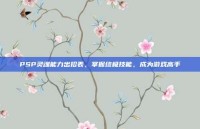 PSP灵魂能力出招表，掌握终极技能，成为游戏高手