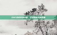 DNF合成传承攻略，打造你的专属装备