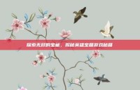 探索无尽的宝藏，揭秘英雄宝箱游戏秘籍