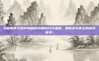 揭秘新侠义道中隐藏的终极BOSS坐标，助你成为真正的游戏高手！