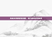 斯威夫特的冒险攻略，深入探索游戏世界