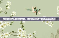 揭秘疯狂弹头的终极攻略，让你成为游戏中的弹无虚发之王！