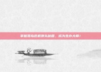 掌握孤岛危机弹头秘籍，成为生存大师！