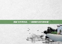 揭秘飞升争夺战，一场策略与技巧的较量