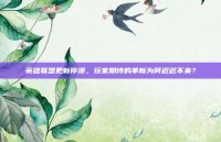 英雄联盟更新停滞，玩家期待的革新为何迟迟不来？