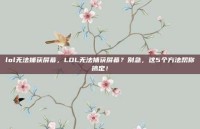lol无法捕获屏幕，LOL无法捕获屏幕？别急，这5个方法帮你搞定！