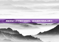揭秘侠盗飞车中的下水技巧，成为城市中的水上霸主！