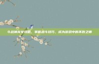 斗战神龙女攻略，掌握战斗技巧，成为游戏中的不败之师
