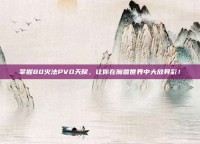 掌握80火法PVO天赋，让你在魔兽世界中大放异彩！