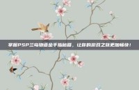掌握PSP兰岛物语金手指秘籍，让你的游戏之旅更加畅快！
