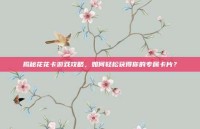 揭秘花花卡游戏攻略，如何轻松获得你的专属卡片？