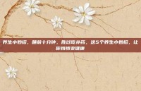 养生小妙招，睡前十分钟，胜过吃补药，这5个养生小妙招，让你悄悄变健康