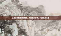 龙之谷技能加点模拟器，掌握战斗艺术，打造专属英雄