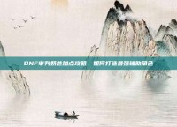 DNF审判奶爸加点攻略，如何打造最强辅助角色