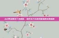 dnf男法师补丁全解析，提升实力与游戏体验的实用指南