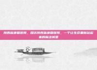 陕西省康复医院，探访陕西省康复医院，一个让生命重新站起来的魔法城堡