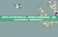 狐臭怎么治疗最有效的方法，摆脱尴尬气味的终极指南，狐臭怎么治疗最有效？别再盲目踩坑了！