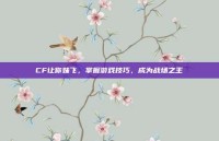 CF让你妹飞，掌握游戏技巧，成为战场之王