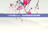 CSGO报error，游戏故障排查与应对策略