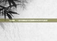 斗战神，一款充满挑战与乐趣的MMORPG游戏