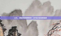 LOL，哪些英雄值得购买？全方位分析选购指南