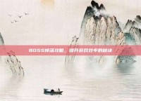 BOSS掉落攻略，提升游戏效率的秘诀