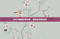 DNF韩服官网代理，探索游戏新境界