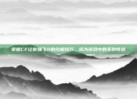 掌握CF让你妹飞2的终极技巧，成为游戏中的不败传说