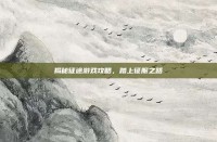 揭秘征途游戏攻略，踏上征服之路
