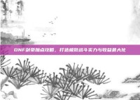 DNF剑豪加点攻略，打造极致战斗实力与收益最大化