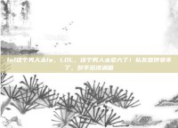 lol这个男人太lw，LOL，这个男人太老六了！队友直呼受不了，对手泪流满面