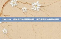 DNF621，揭秘游戏内隐藏的宝藏，提升角色实力的秘密武器